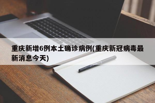 重庆新增6例本土确诊病例(重庆新冠病毒最新消息今天)