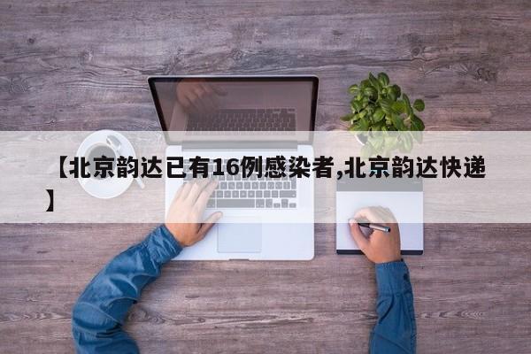 【北京韵达已有16例感染者,北京韵达快递】