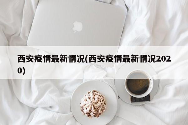 西安疫情最新情况(西安疫情最新情况2020)