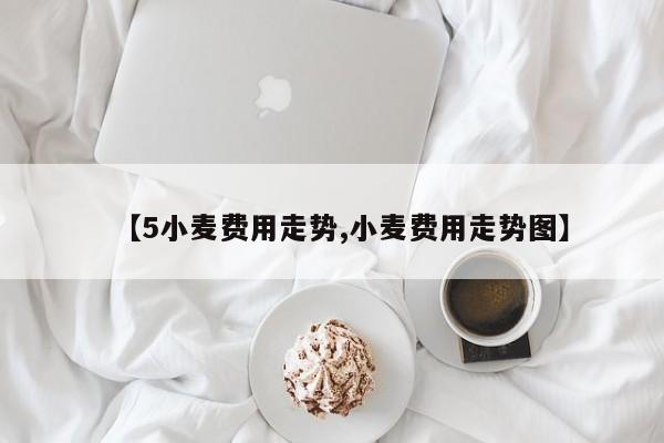 【5小麦费用走势,小麦费用走势图】