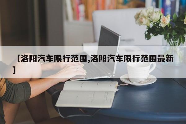 【洛阳汽车限行范围,洛阳汽车限行范围最新】