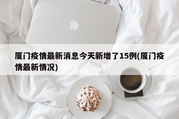 厦门疫情最新消息今天新增了15例(厦门疫情最新情况)
