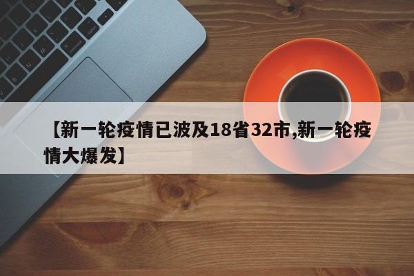 【新一轮疫情已波及18省32市,新一轮疫情大爆发】