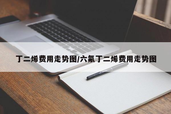丁二烯费用走势图/六氟丁二烯费用走势图