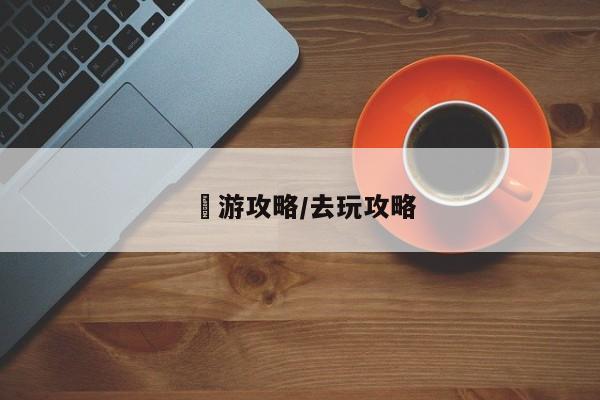斿游攻略/去玩攻略