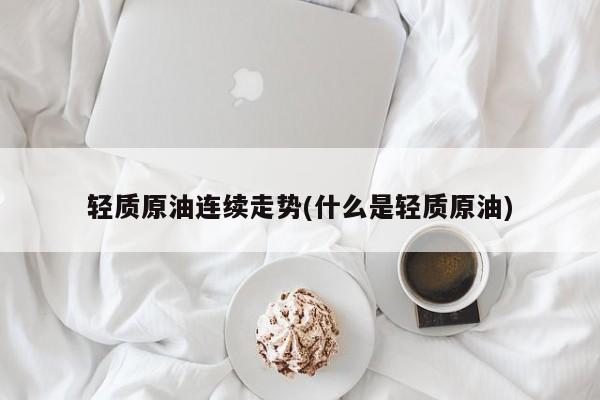 轻质原油连续走势(什么是轻质原油)