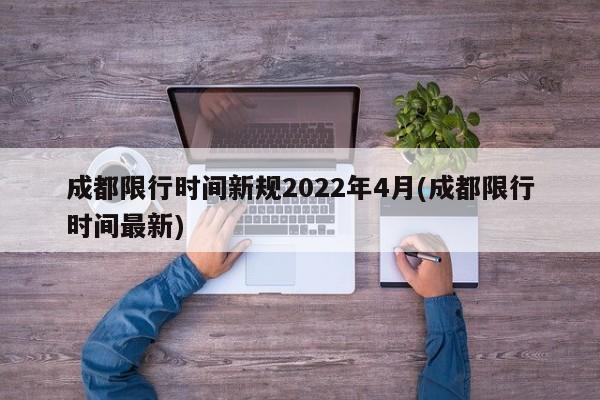 成都限行时间新规2022年4月(成都限行时间最新)