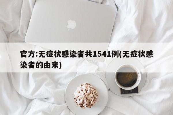 官方:无症状感染者共1541例(无症状感染者的由来)