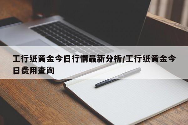 工行纸黄金今日行情最新分析/工行纸黄金今日费用查询