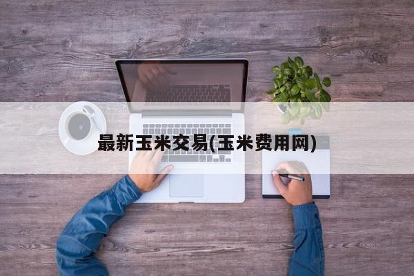 最新玉米交易(玉米费用网)