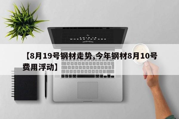 【8月19号钢材走势,今年钢材8月10号费用浮动】
